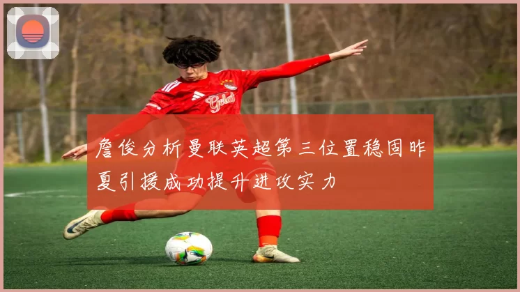 詹俊分析曼联英超第三位置稳固昨夏引援成功提升进攻实力