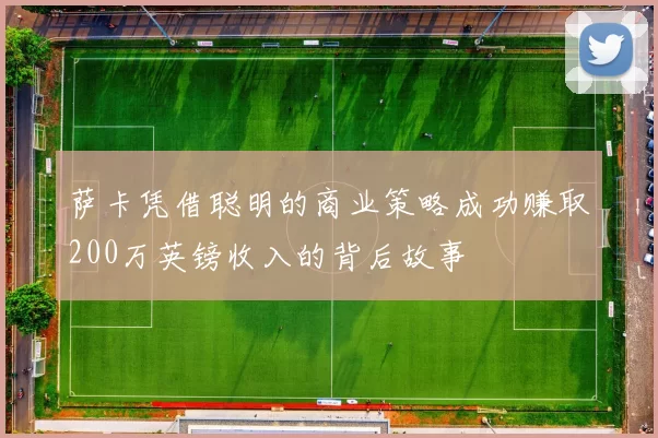萨卡凭借聪明的商业策略成功赚取200万英镑收入的背后故事