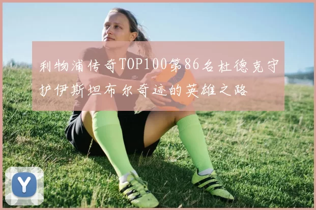 利物浦传奇TOP100第86名杜德克守护伊斯坦布尔奇迹的英雄之路