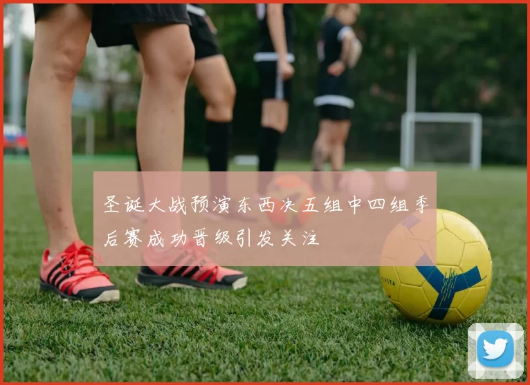 圣诞大战预演东西决五组中四组季后赛成功晋级引发关注