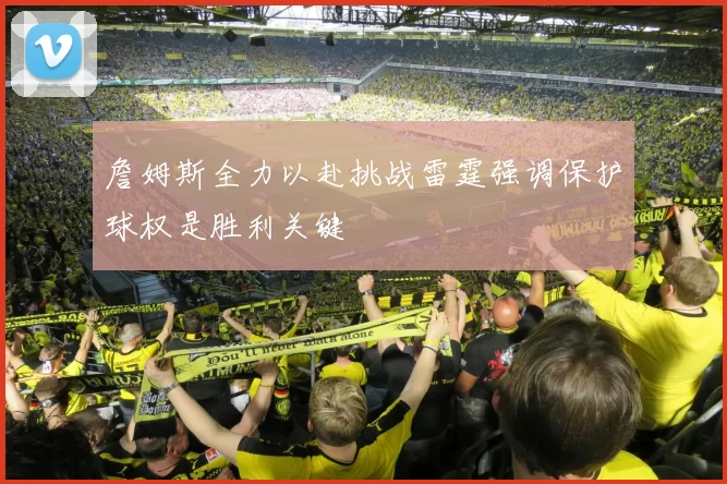 詹姆斯全力以赴挑战雷霆强调保护球权是胜利关键