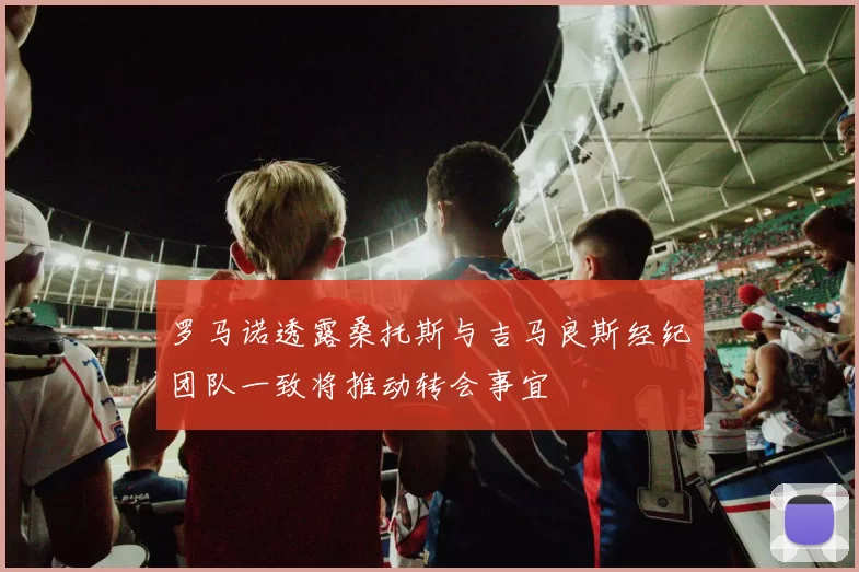 罗马诺透露桑托斯与吉马良斯经纪团队一致将推动转会事宜
