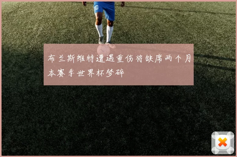 布兰斯维特遭遇重伤将缺席两个月本赛季世界杯梦碎