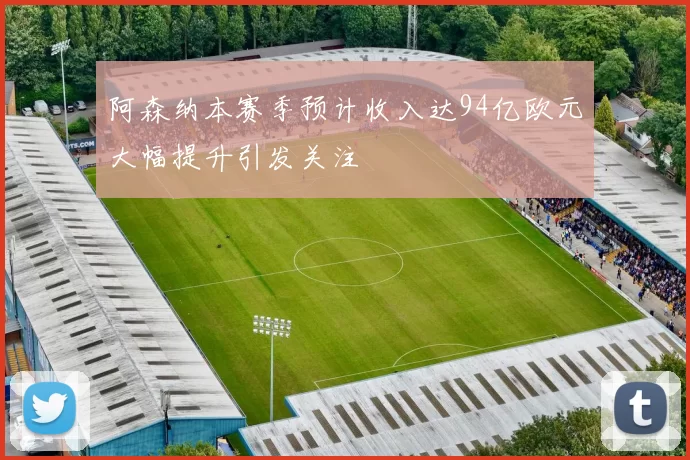 阿森纳本赛季预计收入达94亿欧元大幅提升引发关注