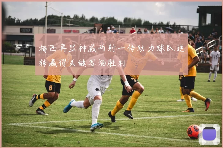 梅西再显神威两射一传助力球队逆转赢得关键客场胜利