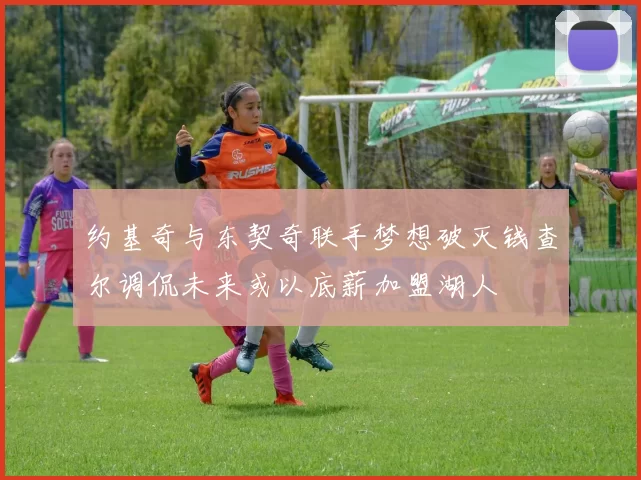 约基奇与东契奇联手梦想破灭钱查尔调侃未来或以底薪加盟湖人