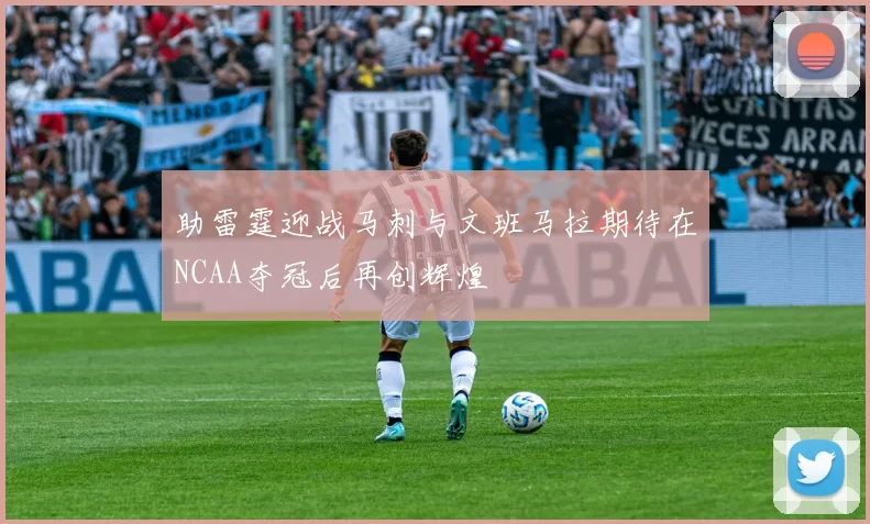 助雷霆迎战马刺与文班马拉期待在NCAA夺冠后再创辉煌