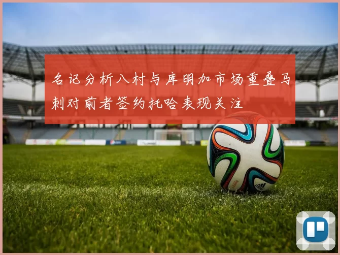 名记分析八村与库明加市场重叠马刺对前者签约托哈表现关注