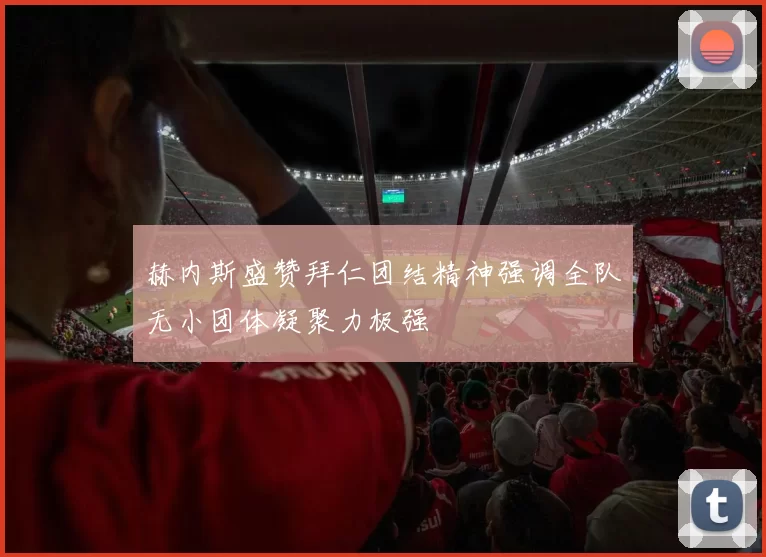 赫内斯盛赞拜仁团结精神强调全队无小团体凝聚力极强