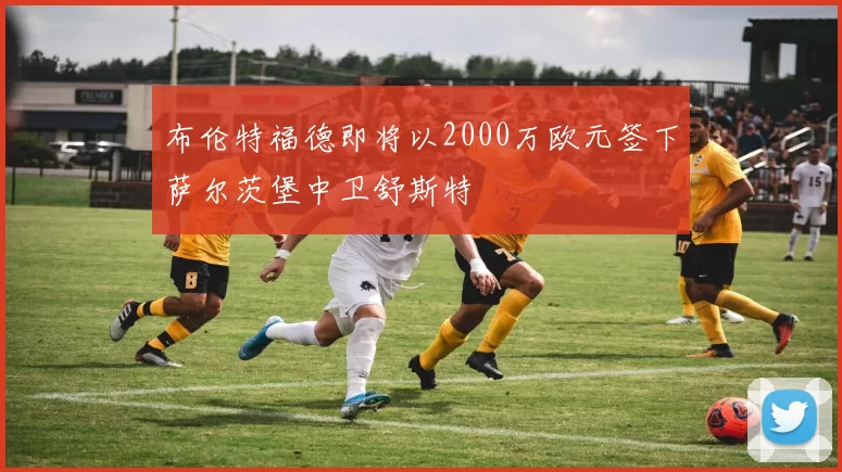 布伦特福德即将以2000万欧元签下萨尔茨堡中卫舒斯特