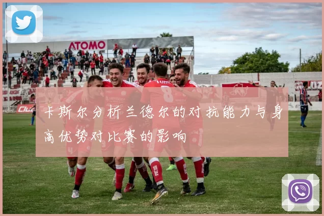 卡斯尔分析兰德尔的对抗能力与身高优势对比赛的影响