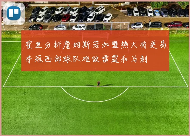 霍里分析詹姆斯若加盟热火将更易夺冠西部球队难敌雷霆和马刺
