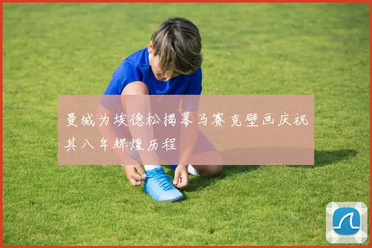 曼城为埃德松揭幕马赛克壁画庆祝其八年辉煌历程