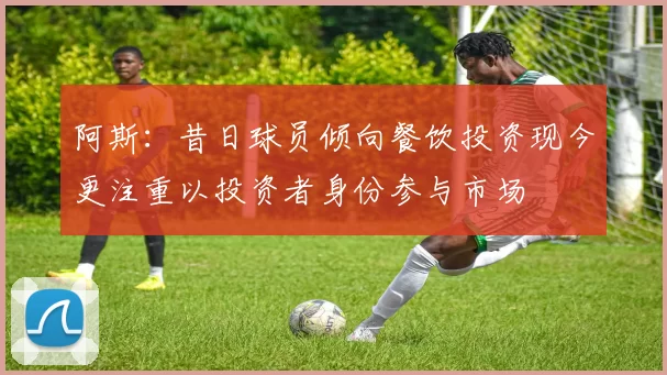 阿斯：昔日球员倾向餐饮投资现今更注重以投资者身份参与市场