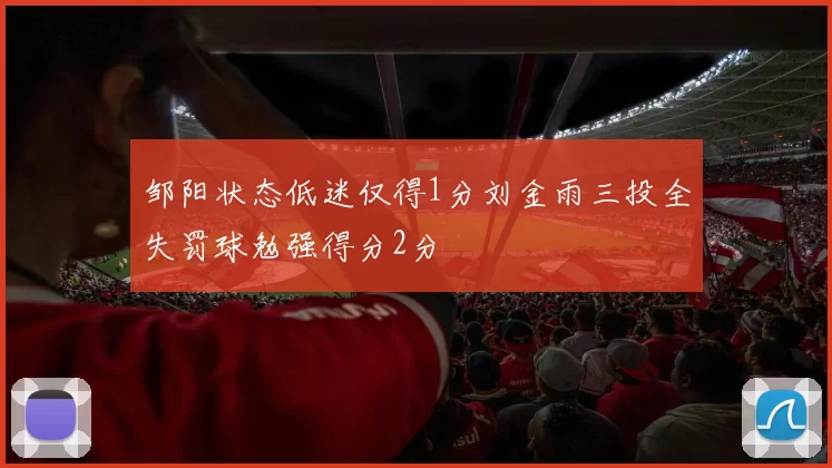 邹阳状态低迷仅得1分刘金雨三投全失罚球勉强得分2分