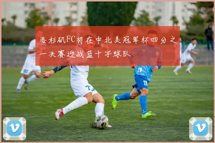 洛杉矶FC将在中北美冠军杯四分之一决赛迎战蓝十字球队