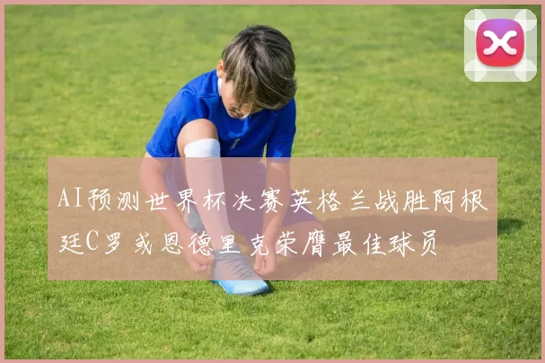AI预测世界杯决赛英格兰战胜阿根廷C罗或恩德里克荣膺最佳球员