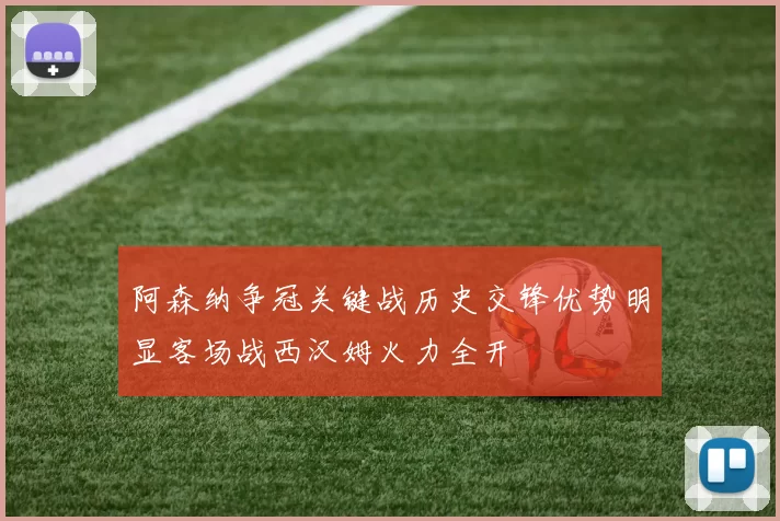 阿森纳争冠关键战历史交锋优势明显客场战西汉姆火力全开