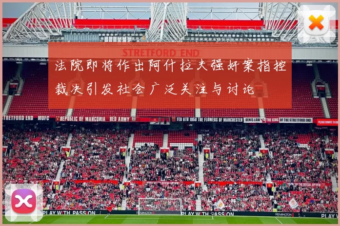 法院即将作出阿什拉夫强奸案指控裁决引发社会广泛关注与讨论