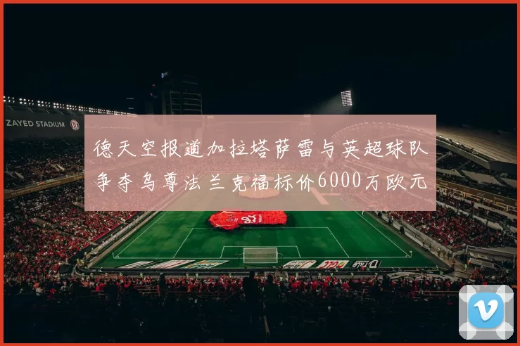 德天空报道加拉塔萨雷与英超球队争夺乌尊法兰克福标价6000万欧元