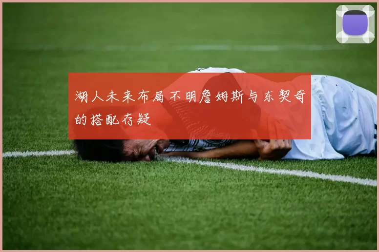 湖人未来布局不明詹姆斯与东契奇的搭配存疑