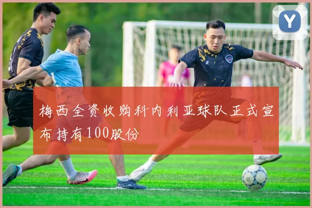 梅西全资收购科内利亚球队正式宣布持有100股份