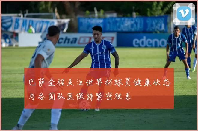 巴萨全程关注世界杯球员健康状态与各国队医保持紧密联系