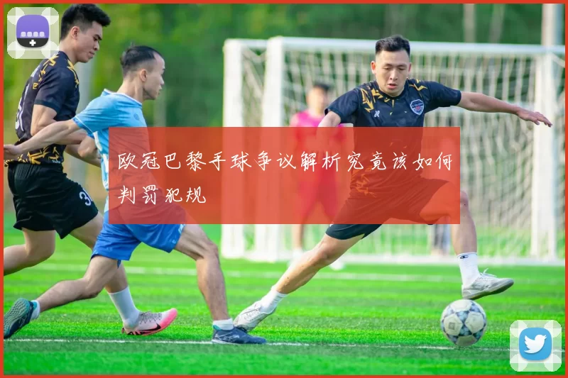 欧冠巴黎手球争议解析究竟该如何判罚犯规