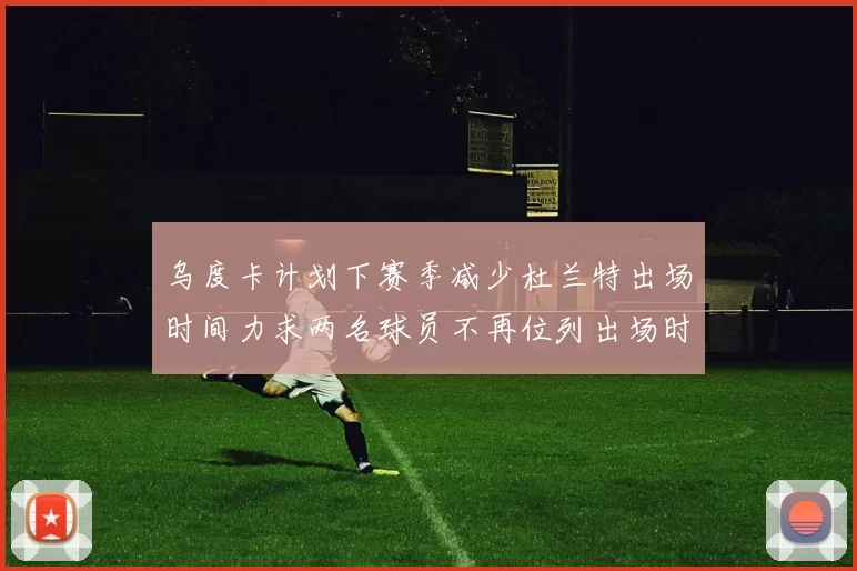 乌度卡计划下赛季减少杜兰特出场时间力求两名球员不再位列出场时间前五