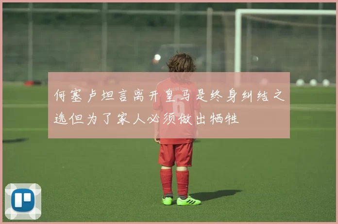 何塞卢坦言离开皇马是终身纠结之选但为了家人必须做出牺牲